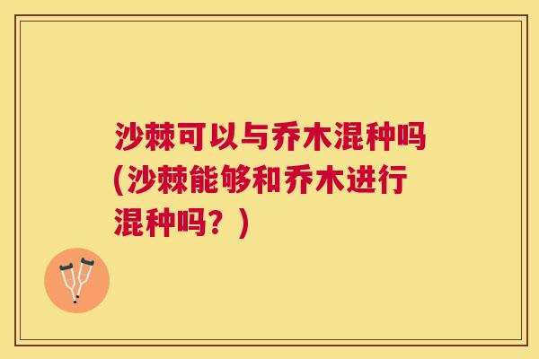 沙棘可以与乔木混种吗(沙棘能够和乔木进行混种吗？)