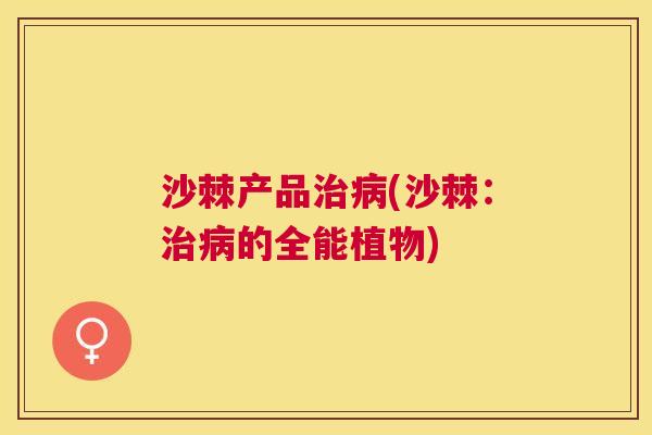 沙棘产品治病(沙棘：治病的全能植物)