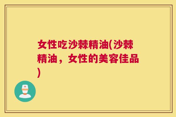 女性吃沙棘精油(沙棘精油，女性的美容佳品)