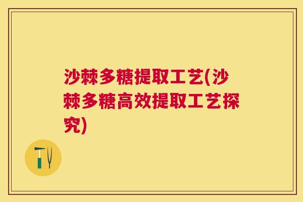 沙棘多糖提取工艺(沙棘多糖高效提取工艺探究)