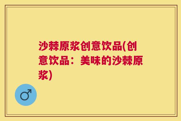 沙棘原浆创意饮品(创意饮品：美味的沙棘原浆)