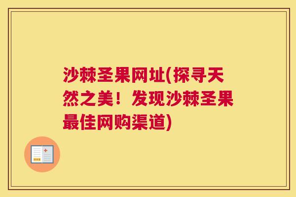 沙棘圣果网址(探寻天然之美！发现沙棘圣果最佳网购渠道)