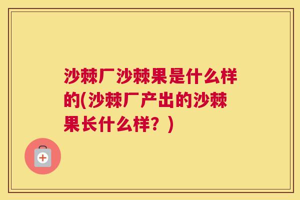 沙棘厂沙棘果是什么样的(沙棘厂产出的沙棘果长什么样？)