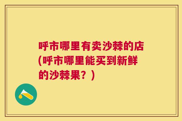 呼市哪里有卖沙棘的店(呼市哪里能买到新鲜的沙棘果？)