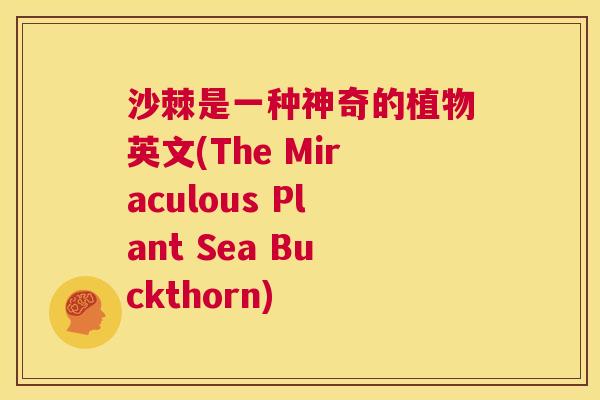 沙棘是一种神奇的植物英文(The Miraculous Plant Sea Buckthorn) 沙棘是一种神奇的植物英文(The Miraculous Plant Sea Buckthorn)