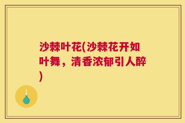 沙棘叶花(沙棘花开如叶舞，清香浓郁引人醉)