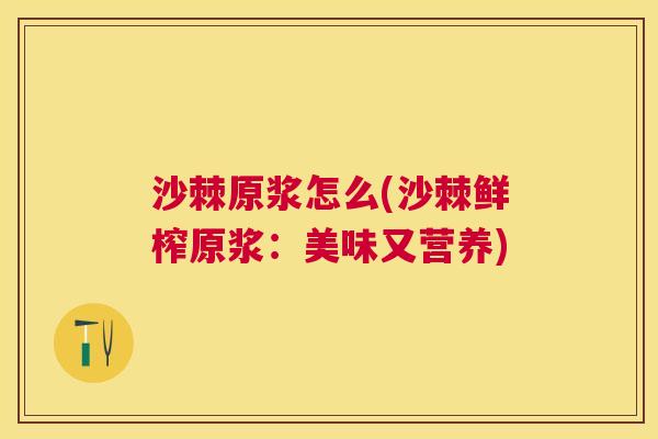 沙棘原浆怎么(沙棘鲜榨原浆：美味又营养)