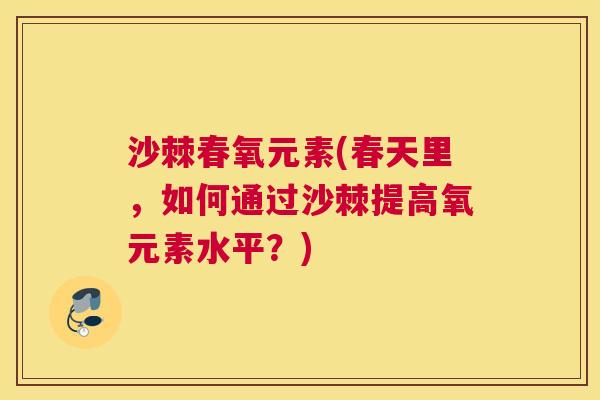 沙棘春氧元素(春天里,如何通过沙棘提高氧元素水平?) 沙棘春氧元素(春天里,如何通过沙棘提高氧元素水平?)