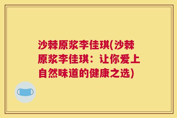沙棘原浆李佳琪(沙棘原浆李佳琪：让你爱上自然味道的健康之选)