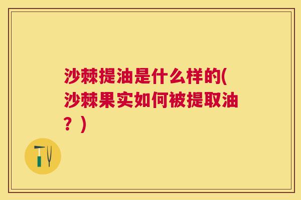 沙棘提油是什么样的(沙棘果实如何被提取油？)