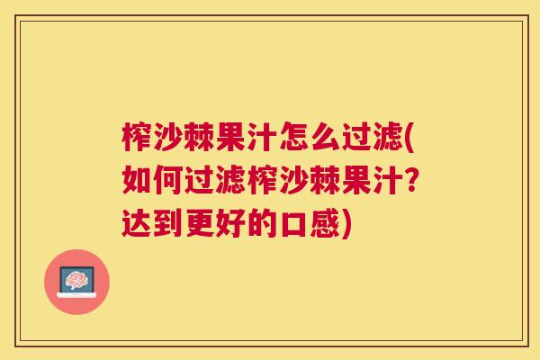 榨沙棘果汁怎么过滤(如何过滤榨沙棘果汁？达到更好的口感)
