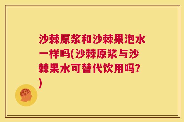 沙棘原浆和沙棘果泡水一样吗(沙棘原浆与沙棘果水可替代饮用吗？)