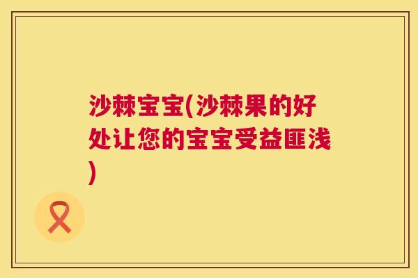 沙棘宝宝(沙棘果的好处让您的宝宝受益匪浅)