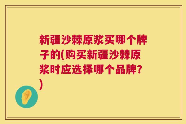 新疆沙棘原浆买哪个牌子的(购买新疆沙棘原浆时应选择哪个品牌？)