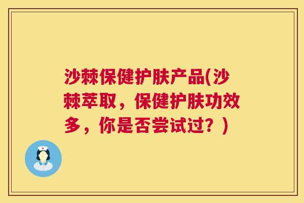 沙棘保健护肤产品(沙棘萃取，保健护肤功效多，你是否尝试过？)