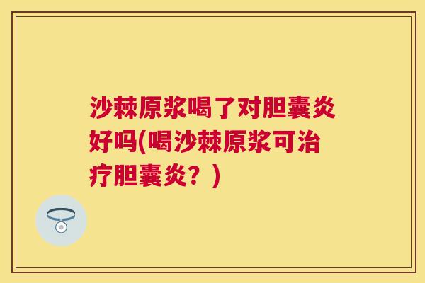 沙棘原浆喝了对胆囊炎好吗(喝沙棘原浆可治疗胆囊炎？)