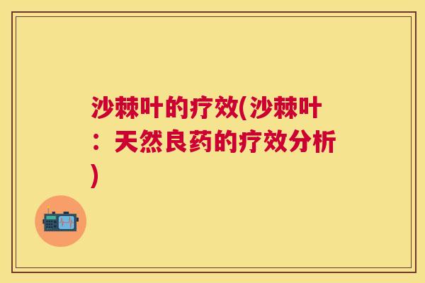 沙棘叶的疗效(沙棘叶：天然良药的疗效分析)
