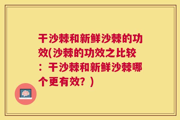 干沙棘和新鲜沙棘的功效(沙棘的功效之比较：干沙棘和新鲜沙棘哪个更有效？)