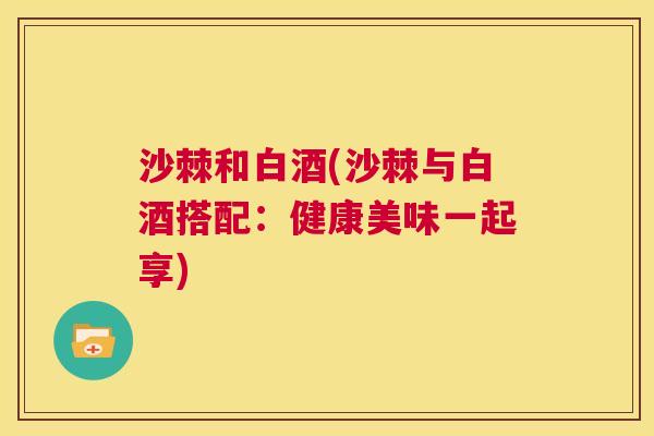 沙棘和白酒(沙棘与白酒搭配：健康美味一起享)