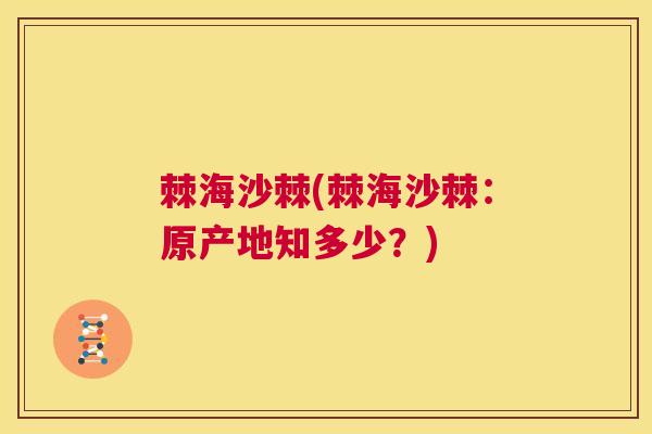 棘海沙棘(棘海沙棘：原产地知多少？)