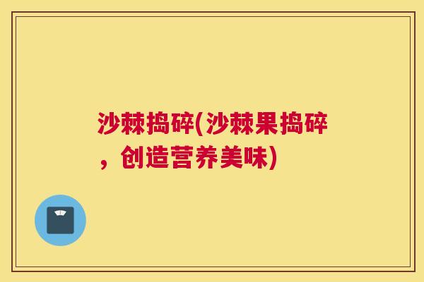 沙棘捣碎(沙棘果捣碎，创造营养美味)