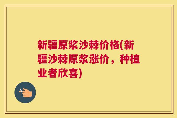 新疆原浆沙棘价格(新疆沙棘原浆涨价，种植业者欣喜)