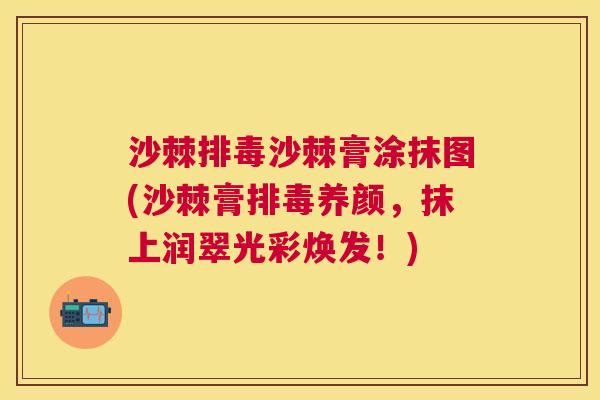 沙棘排毒沙棘膏涂抹图(沙棘膏排毒养颜，抹上润翠光彩焕发！)