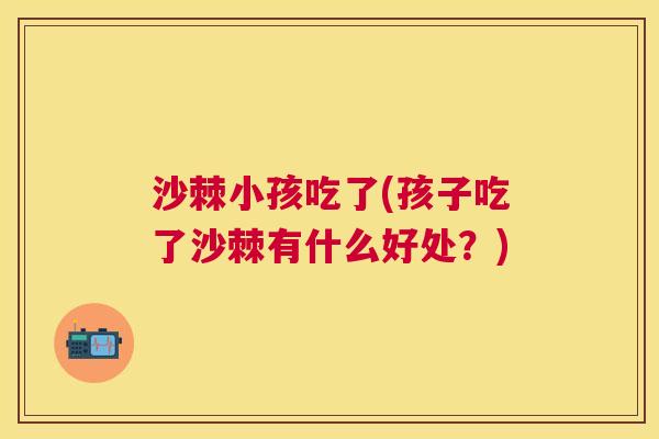 沙棘小孩吃了(孩子吃了沙棘有什么好处？)