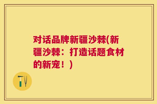 对话品牌新疆沙棘(新疆沙棘：打造话题食材的新宠！)