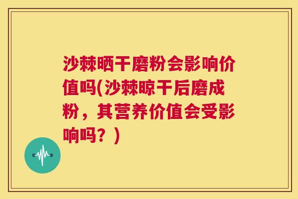 沙棘晒干磨粉会影响价值吗(沙棘晾干后磨成粉，其营养价值会受影响吗？)