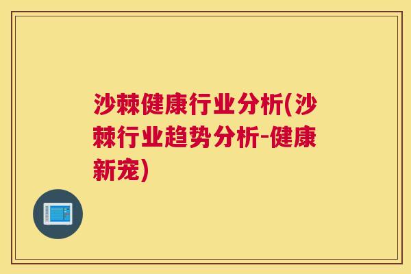 沙棘健康行业分析(沙棘行业趋势分析-健康新宠)
