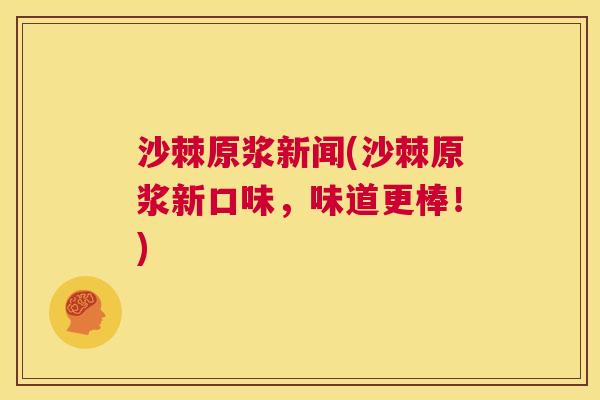 沙棘原浆新闻(沙棘原浆新口味，味道更棒！)
