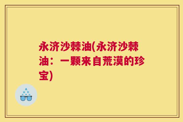 永济沙棘油(永济沙棘油：一颗来自荒漠的珍宝)