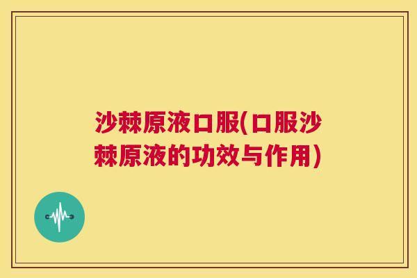 沙棘原液口服(口服沙棘原液的功效与作用)