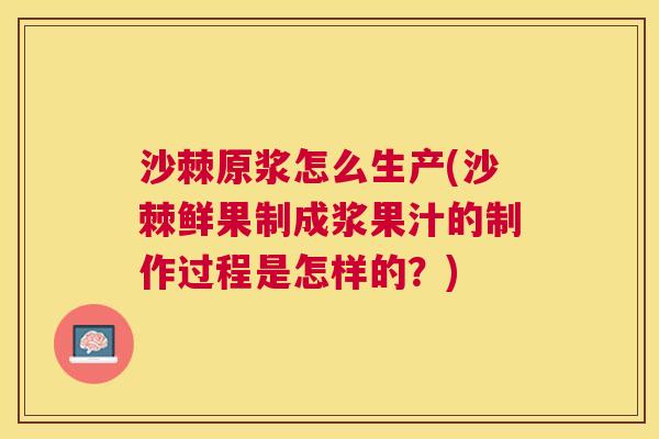 沙棘原浆怎么生产(沙棘鲜果制成浆果汁的制作过程是怎样的？)