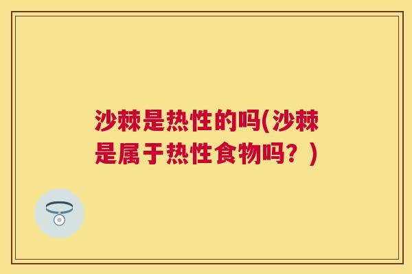 沙棘是热性的吗(沙棘是属于热性食物吗？)