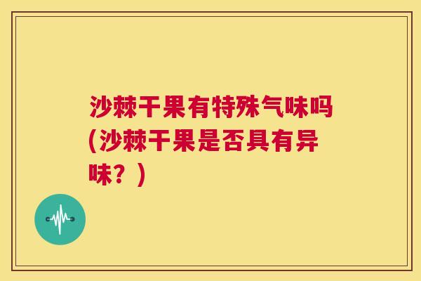 沙棘干果有特殊气味吗(沙棘干果是否具有异味？)