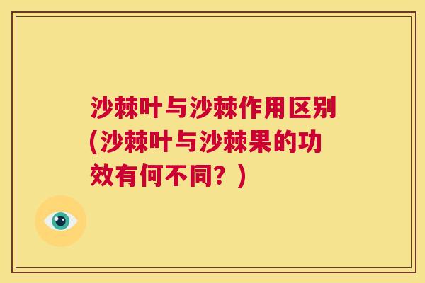 沙棘叶与沙棘作用区别(沙棘叶与沙棘果的功效有何不同？)