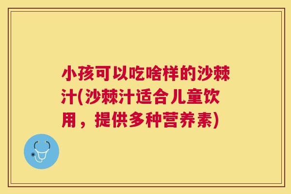小孩可以吃啥样的沙棘汁(沙棘汁适合儿童饮用，提供多种营养素)