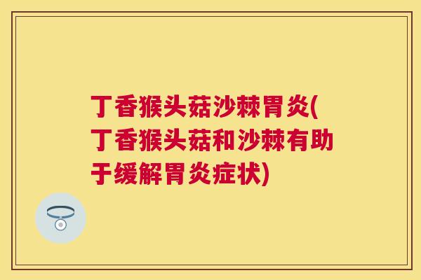 丁香猴头菇沙棘胃炎(丁香猴头菇和沙棘有助于缓解胃炎症状)