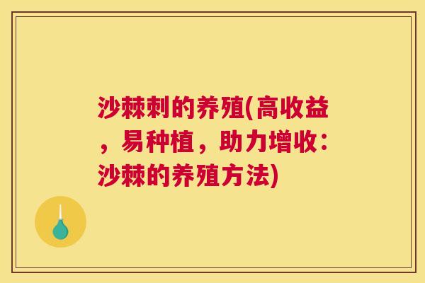 沙棘刺的养殖(高收益，易种植，助力增收：沙棘的养殖方法)