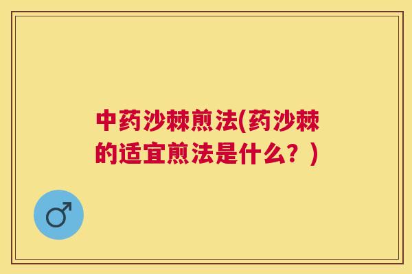 中药沙棘煎法(药沙棘的适宜煎法是什么？)
