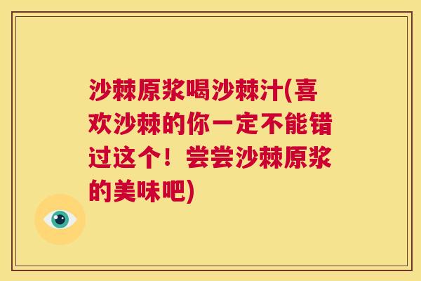 沙棘原浆喝沙棘汁(喜欢沙棘的你一定不能错过这个！尝尝沙棘原浆的美味吧)