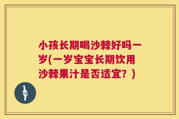 小孩长期喝沙棘好吗一岁(一岁宝宝长期饮用沙棘果汁是否适宜？)