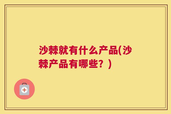 沙棘就有什么产品(沙棘产品有哪些？)