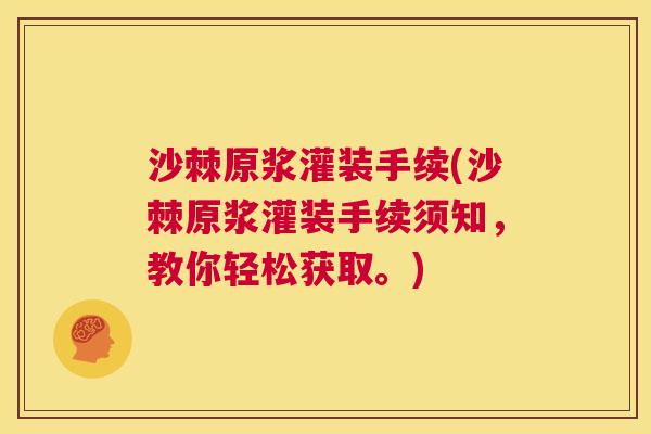 沙棘原浆灌装手续(沙棘原浆灌装手续须知，教你轻松获取。)