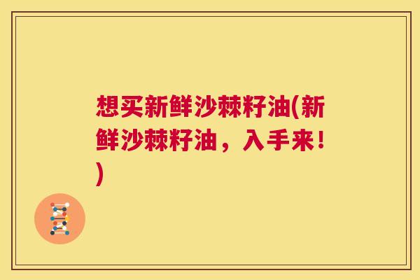 想买新鲜沙棘籽油(新鲜沙棘籽油，入手来！)
