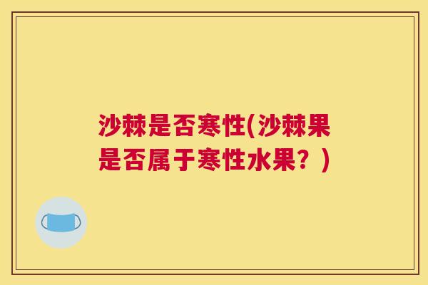 沙棘是否寒性(沙棘果是否属于寒性水果？)