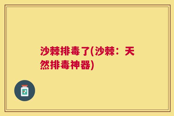 沙棘排毒了(沙棘：天然排毒神器)