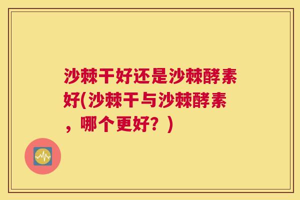 沙棘干好还是沙棘酵素好(沙棘干与沙棘酵素，哪个更好？)